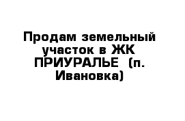 Продам земельный участок в ЖК ПРИУРАЛЬЕ  (п. Ивановка)